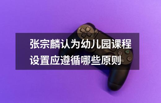 张宗麟认为幼儿园课程设置应遵循哪些原则-第1张-游戏信息-龙启网