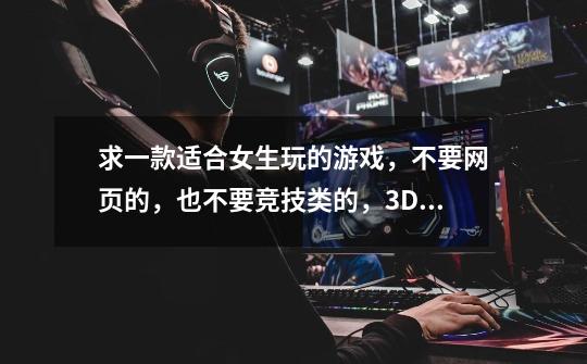 求一款适合女生玩的游戏,不要网页的,也不要竞技类的,3D的玩的头晕,最好能有召唤的职业不用自己打怪的.-第1张-游戏信息-龙启网