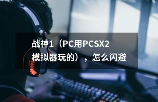 战神1（PC用PCSX2模拟器玩的），怎么闪避-第1张-游戏信息-龙启网