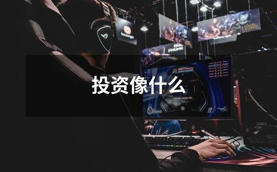 投资像什么-第1张-游戏信息-龙启网