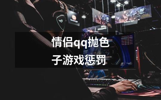 情侣qq抛色子游戏惩罚-第1张-游戏信息-龙启网