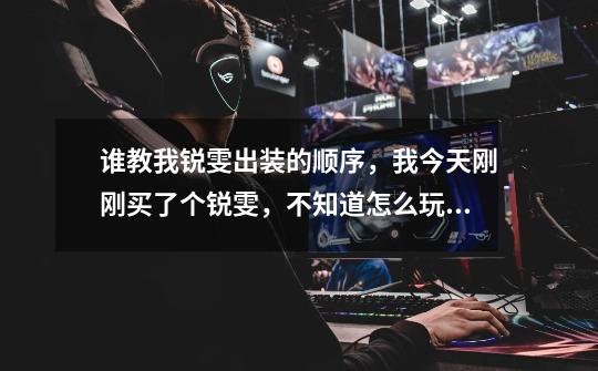 谁教我锐雯出装的顺序,我今天刚刚买了个锐雯,不知道怎么玩和出装-第1张-游戏信息-龙启网