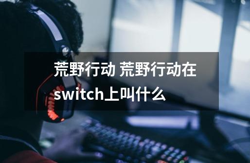 荒野行动 荒野行动在switch上叫什么-第1张-游戏信息-龙启网