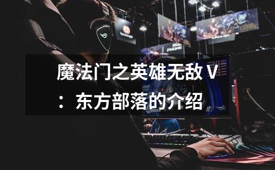 魔法门之英雄无敌Ⅴ:东方部落的介绍-第1张-游戏信息-龙启网