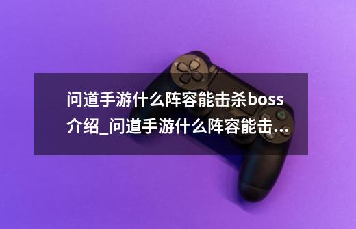 问道手游什么阵容能击杀boss介绍_问道手游什么阵容能击杀boss是什么-第1张-游戏信息-龙启网