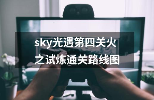 sky光遇第四关火之试炼通关路线图-第1张-游戏信息-龙启网