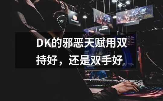DK的邪恶天赋用双持好，还是双手好-第1张-游戏信息-龙启网