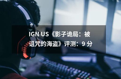 IGN US《影子诡局:被诅咒的海盗》评测:9 分-第1张-游戏信息-龙启网