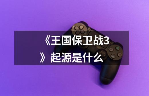 《王国保卫战3》起源是什么-第1张-游戏信息-龙启网