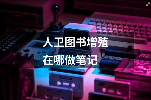 人卫图书增殖在哪做笔记-第1张-游戏信息-龙启网
