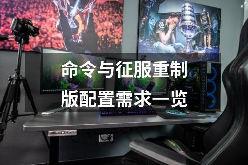 命令与征服重制版配置需求一览-第1张-游戏信息-龙启网