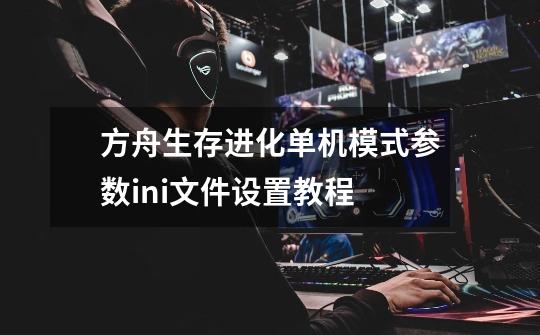 方舟生存进化单机模式参数ini文件设置教程-第1张-游戏信息-龙启网
