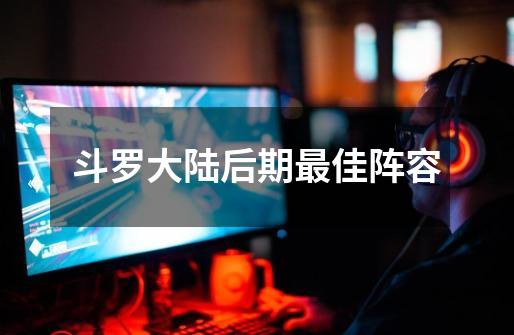 斗罗大陆后期最佳阵容-第1张-游戏信息-龙启网
