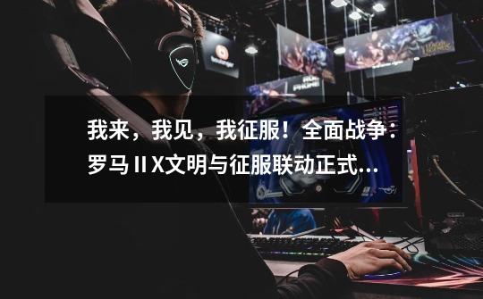 我来,我见,我征服!全面战争:罗马ⅡX文明与征服联动正式开启-第1张-游戏信息-龙启网