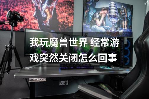 我玩魔兽世界 经常游戏突然关闭怎么回事-第1张-游戏信息-龙启网