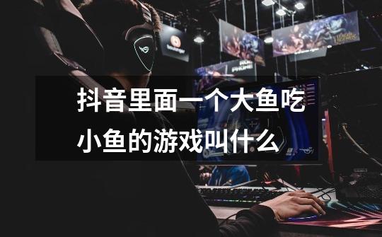 抖音里面一个大鱼吃小鱼的游戏叫什么-第1张-游戏信息-龙启网