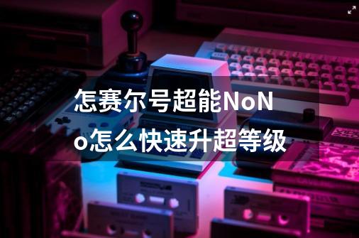 怎赛尔号超能NoNo怎么快速升超等级-第1张-游戏信息-龙启网