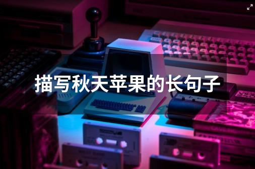 描写秋天苹果的长句子-第1张-游戏信息-龙启网