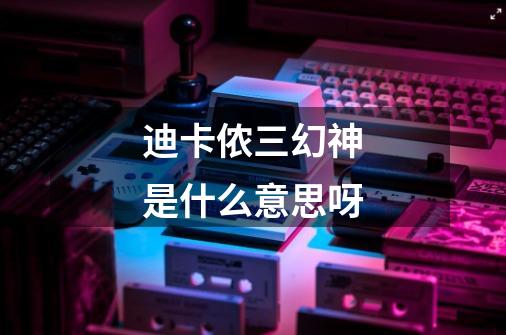 迪卡侬三幻神是什么意思呀-第1张-游戏信息-龙启网