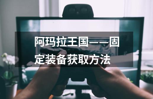 阿玛拉王国——固定装备获取方法-第1张-游戏信息-龙启网
