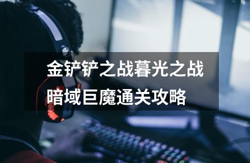 金铲铲之战暮光之战暗域巨魔通关攻略-第1张-游戏信息-龙启网