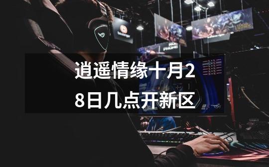 逍遥情缘十月28日几点开新区-第1张-游戏信息-龙启网