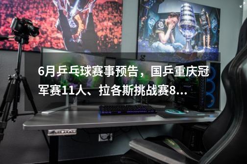 6月乒乓球赛事预告,国乒重庆冠军赛11人、拉各斯挑战赛8小将参赛-第1张-游戏信息-龙启网
