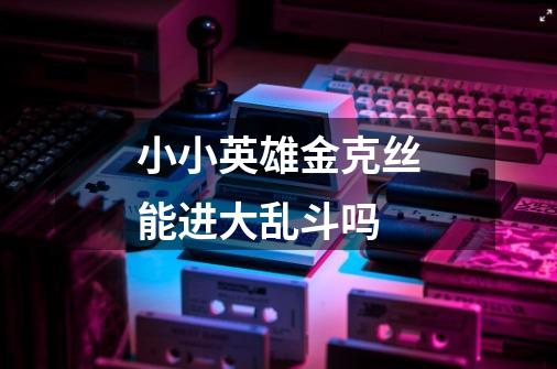 小小英雄金克丝能进大乱斗吗-第1张-游戏信息-龙启网