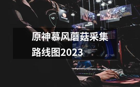 原神慕风蘑菇采集路线图2023-第1张-游戏信息-龙启网
