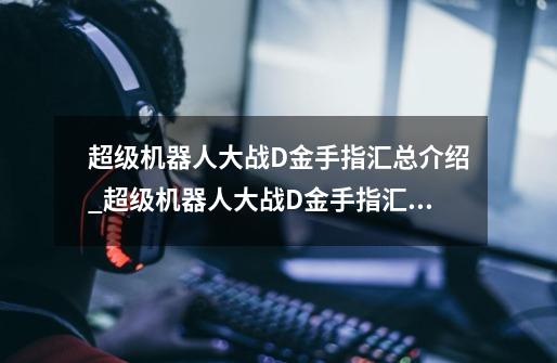 超级机器人大战D金手指汇总介绍_超级机器人大战D金手指汇总是什么-第1张-游戏信息-龙启网