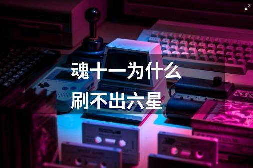 魂十一为什么刷不出六星-第1张-游戏信息-龙启网
