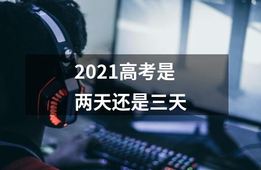 2021高考是两天还是三天-第1张-游戏信息-龙启网