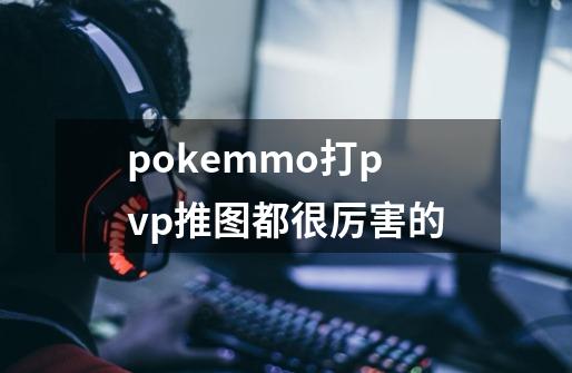 pokemmo打pvp推图都很厉害的-第1张-游戏信息-龙启网