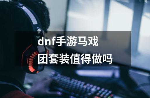 dnf手游马戏团套装值得做吗-第1张-游戏信息-龙启网