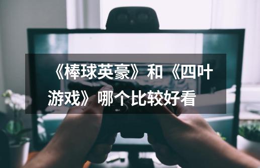 《棒球英豪》和《四叶游戏》哪个比较好看-第1张-游戏信息-龙启网