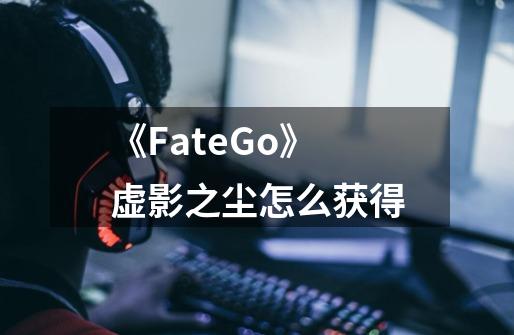 《FateGo》虚影之尘怎么获得-第1张-游戏信息-龙启网