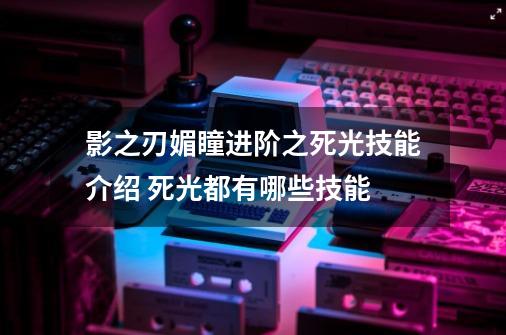 影之刃媚瞳进阶之死光技能介绍 死光都有哪些技能-第1张-游戏信息-龙启网