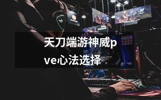 天刀端游神威pve心法选择-第1张-游戏信息-龙启网