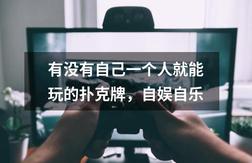 有没有自己一个人就能玩的扑克牌,自娱自乐-第1张-游戏信息-龙启网