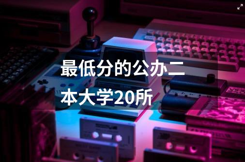 最低分的公办二本大学20所-第1张-游戏信息-龙启网