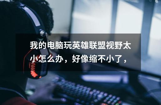 我的电脑玩英雄联盟视野太小怎么办,好像缩不小了,-第1张-游戏信息-龙启网