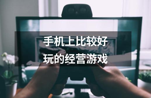 手机上比较好玩的经营游戏-第1张-游戏信息-龙启网
