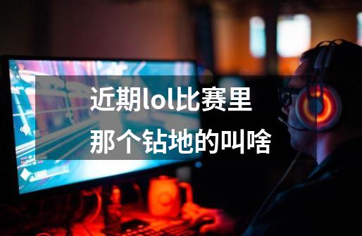 近期lol比赛里那个钻地的叫啥-第1张-游戏信息-龙启网
