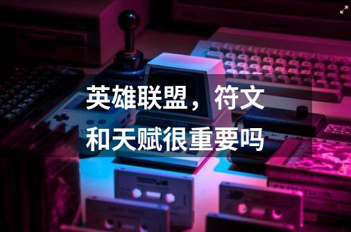 英雄联盟，符文和天赋很重要吗-第1张-游戏信息-龙启网