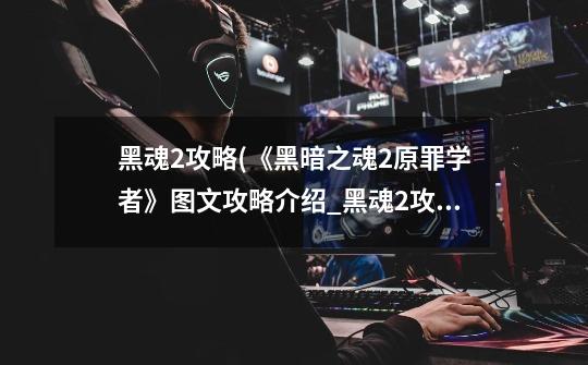 黑魂2攻略(《黑暗之魂2原罪学者》图文攻略介绍_黑魂2攻略(《黑暗之魂2原罪学者》图文攻略是什么-第1张-游戏信息-龙启网