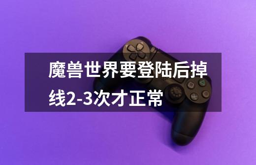 魔兽世界要登陆后掉线2-3次才正常-第1张-游戏信息-龙启网