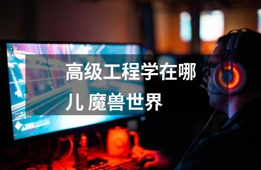 高级工程学在哪儿 魔兽世界-第1张-游戏信息-龙启网