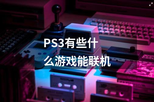 PS3有些什么游戏能联机-第1张-游戏信息-龙启网