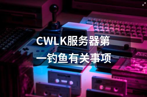 CWLK服务器第一钓鱼有关事项-第1张-游戏信息-龙启网