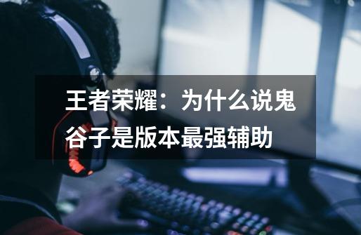 王者荣耀:为什么说鬼谷子是版本最强辅助-第1张-游戏信息-龙启网